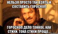 нельзя просто так взять и составить гороскоп гороскоп дело тонкое, как стихи. тока стихи проще...