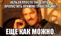 нельзя просто так взять и пропустить прямую трансляцию! еще как можно.