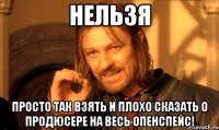 нельзя просто так взять и плохо сказать о продюсере на весь опенспейс!