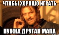 чтобы хорошо играть нужна другая мапа