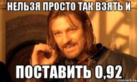 нельзя просто так взять и поставить 0,92
