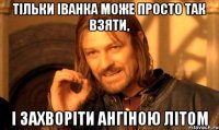 тільки іванка може просто так взяти, і захворіти ангіною літом