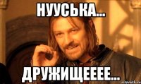 нууська... дружищееее...
