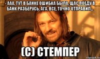 - ааа, тут в банке ошибка была, щас поеду в банк разберусь, ага. все, точно отправил... (с) стемпер