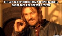 нельзя так просто взять и не прогазовать после того как заехал в гараж 