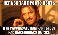 нельзя так просто взять и не рассказать нам как ты без нас выселишься на гэсе