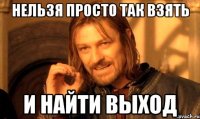 нельзя просто так взять и найти выход