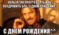 нельзя так просто взять и не поздравить бро "с днем рождения" с днем рождения^^