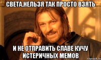 света,нельзя так просто взять и не отправить славе кучу истеричных мемов