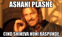 ashani plashe cind shineva nuni raspunde