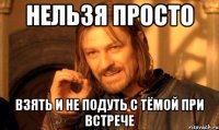 нельзя просто взять и не подуть с тёмой при встрече