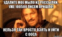 удалите мое мыло из рассылки, уже 100500 писем пришло! нельзя так вросто взять и уйти с ооса