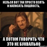 нельзя вот так просто взять и написать пошлость, а потом говорить что это не буквально