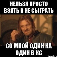 нельзя просто взять и не сыграть со мной один на один в кс