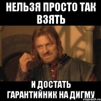 нельзя просто так взять и достать гарантийник на дигму