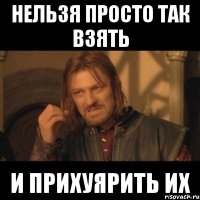 нельзя просто так взять и прихуярить их