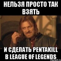 нельзя просто так взять и сделать pentakill в league of legends