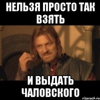 нельзя просто так взять и выдать чаловского