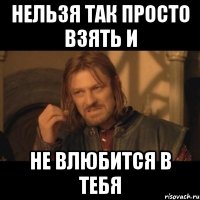 нельзя так просто взять и не влюбится в тебя