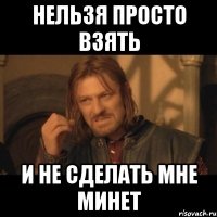 нельзя просто взять и не сделать мне минет