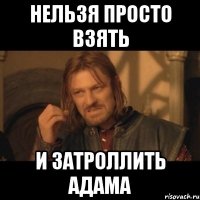 нельзя просто взять и затроллить адама