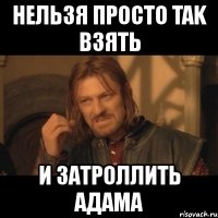 нельзя просто tak взять и затроллить адама