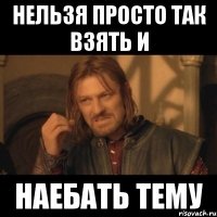 нельзя просто так взять и наебать тему