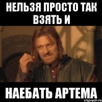 нельзя просто так взять и наебать артема