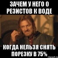 зачем у него 0 резистов к воде когда нельзя снять порезку в 75%