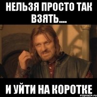 нельзя просто так взять.... и уйти на коротке