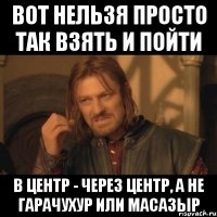 вот нельзя просто так взять и пойти в центр - через центр, а не гарачухур или масазыр