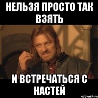 нельзя просто так взять и встречаться с настей