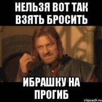 нельзя вот так взять бросить ибрашку на прогиб