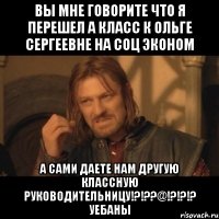 вы мне говорите что я перешел а класс к ольге сергеевне на соц эконом а сами даете нам другую классную руководительницу!?!??@!?!?!? уебаны