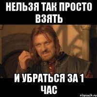 нельзя так просто взять и убраться за 1 час