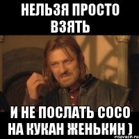 нельзя просто взять и не послать сосо на кукан женькин )