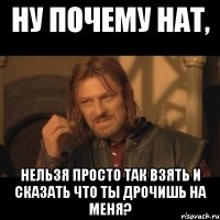 ну почему нат, нельзя просто так взять и сказать что ты дрочишь на меня?