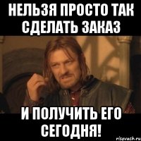 нельзя просто так сделать заказ и получить его сегодня!