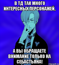 в тд так много интересных персонажей, а вы обращаете внимание только на себастьяна!