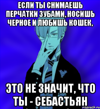 если ты снимаешь перчатки зубами, носишь черное и любишь кошек, это не значит, что ты - себастьян
