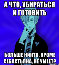 а что, убираться и готовить больше никто, кроме себастьяна, не умеет?