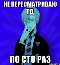 не пересматриваю тд по сто раз