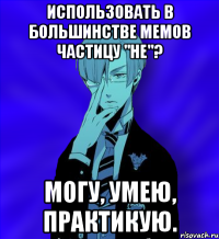 использовать в большинстве мемов частицу "не"? могу, умею, практикую.