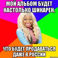 мой альбом будет настолько шикарен, что будет продаваться даже в россии