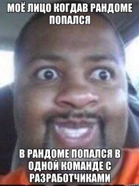моё лицо когдав рандоме попался в рандоме попался в одной команде с разработчиками