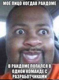 моё лицо когдав рандоме в рандоме попался в одной команде с разработчиками