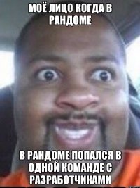 моё лицо когда в рандоме в рандоме попался в одной команде с разработчиками