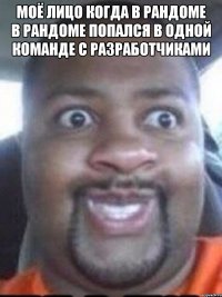 моё лицо когда в рандоме в рандоме попался в одной команде с разработчиками 