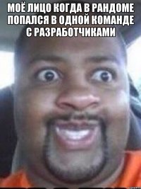 моё лицо когда в рандоме попался в одной команде с разработчиками 
