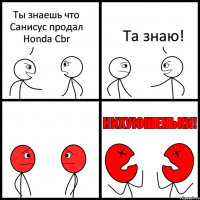 Ты знаешь что Санисус продал Honda Cbr Та знаю!